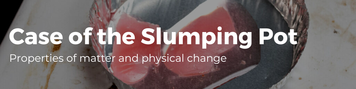 Case of the slumping pot: Properties of matter and physical change